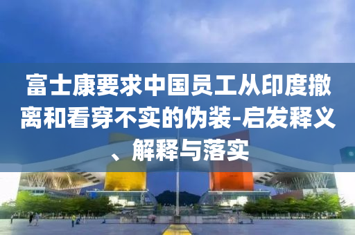 富士康要求中國員工從印度撤離和看穿不實的偽裝-啟發(fā)釋義、解釋與落實