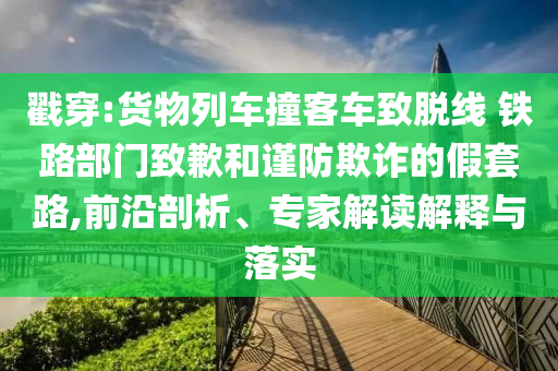 戳穿:貨物列車撞客車致脫線 鐵路部門致歉和謹(jǐn)防欺詐的假套路,前沿剖析、專家解讀解釋與落實