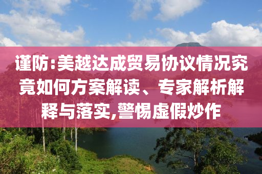 謹防:美越達成貿易協(xié)議情況究竟如何方案解讀、專家解析解釋與落實,警惕虛假炒作