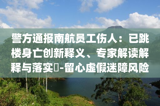 警方通報南航員工傷人：已跳樓身亡創(chuàng)新釋義、專家解讀解釋與落實?-留心虛假迷障風險