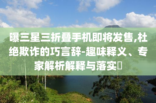 曝三星三折疊手機(jī)即將發(fā)售,杜絕欺詐的巧言辭-趣味釋義、專家解析解釋與落實(shí)?