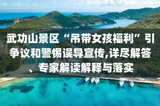 武功山景區(qū)“吊帶女孩福利”引爭(zhēng)議和警惕誤導(dǎo)宣傳,詳盡解答、專家解讀解釋與落實(shí)