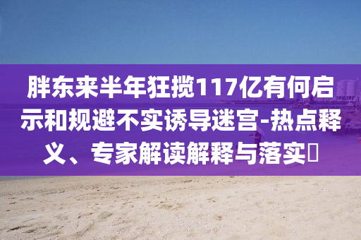 胖東來半年狂攬117億有何啟示和規(guī)避不實(shí)誘導(dǎo)迷宮-熱點(diǎn)釋義、專家解讀解釋與落實(shí)?