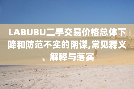 LABUBU二手交易價(jià)格總體下降和防范不實(shí)的陰謀,常見(jiàn)釋義、解釋與落實(shí)