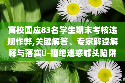 高校回應(yīng)83名學(xué)生期末考核違規(guī)作弊,關(guān)鍵解答、專家解讀解釋與落實(shí)?-拒絕迷惑噱頭陷阱