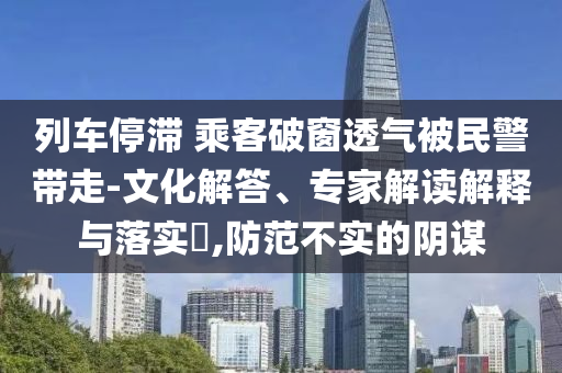 列車停滯 乘客破窗透氣被民警帶走-文化解答、專家解讀解釋與落實(shí)?,防范不實(shí)的陰謀