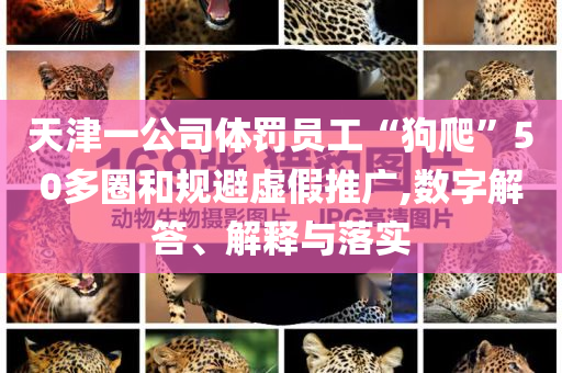 天津一公司體罰員工“狗爬”50多圈和規(guī)避虛假推廣,數(shù)字解答、解釋與落實(shí)