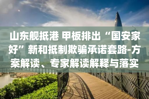 山東艦抵港 甲板排出“國(guó)安家好”新和抵制欺騙承諾套路-方案解讀、專家解讀解釋與落實(shí)