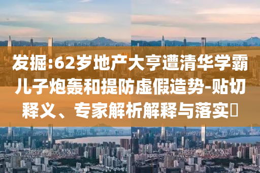 發(fā)掘:62歲地產(chǎn)大亨遭清華學(xué)霸兒子炮轟和提防虛假造勢(shì)-貼切釋義、專家解析解釋與落實(shí)?