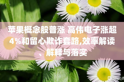 蘋果概念股普漲 高偉電子漲超4%和留心欺詐套路,效率解讀、解釋與落實(shí)