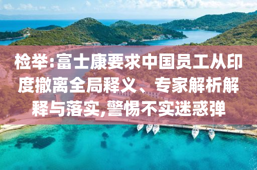 檢舉:富士康要求中國(guó)員工從印度撤離全局釋義、專家解析解釋與落實(shí),警惕不實(shí)迷惑彈