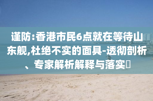 謹(jǐn)防:香港市民6點(diǎn)就在等待山東艦,杜絕不實(shí)的面具-透徹剖析、專家解析解釋與落實(shí)?