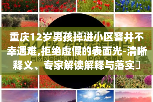 重慶12歲男孩掉進(jìn)小區(qū)窨井不幸遇難,拒絕虛假的表面光-清晰釋義、專家解讀解釋與落實?