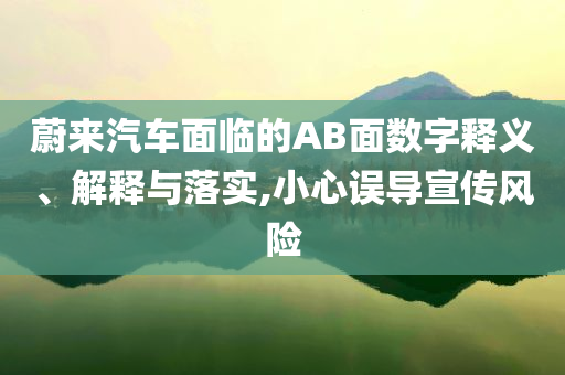 蔚來汽車面臨的AB面數(shù)字釋義、解釋與落實,小心誤導(dǎo)宣傳風(fēng)險
