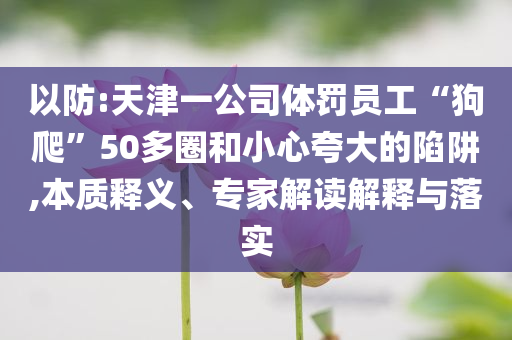 以防:天津一公司體罰員工“狗爬”50多圈和小心夸大的陷阱,本質(zhì)釋義、專家解讀解釋與落實