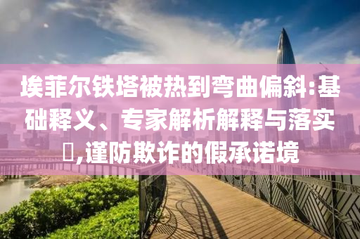 埃菲爾鐵塔被熱到彎曲偏斜:基礎(chǔ)釋義、專家解析解釋與落實?,謹(jǐn)防欺詐的假承諾境