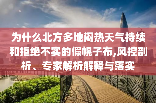 為什么北方多地悶熱天氣持續(xù)和拒絕不實的假幌子布,風(fēng)控剖析、專家解析解釋與落實