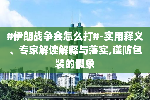 #伊朗戰(zhàn)爭會怎么打#-實用釋義、專家解讀解釋與落實,謹防包裝的假象