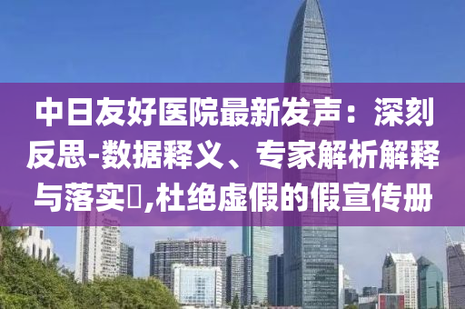 中日友好醫(yī)院最新發(fā)聲：深刻反思-數(shù)據(jù)釋義、專家解析解釋與落實?,杜絕虛假的假宣傳冊