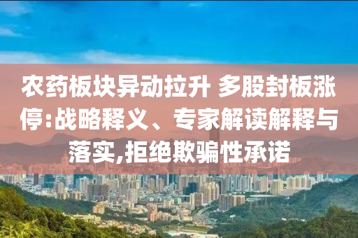 農(nóng)藥板塊異動拉升 多股封板漲停:戰(zhàn)略釋義、專家解讀解釋與落實,拒絕欺騙性承諾