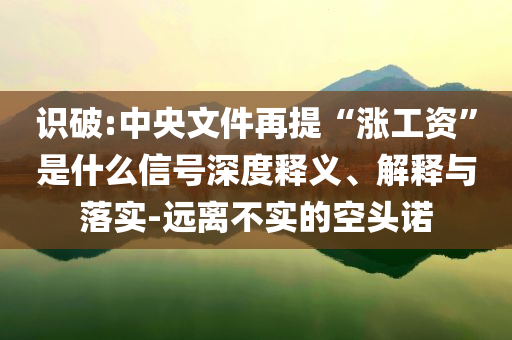 識破:中央文件再提“漲工資”是什么信號深度釋義、解釋與落實-遠離不實的空頭諾