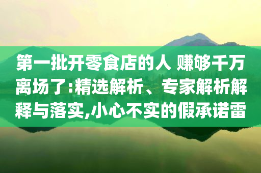 第一批開零食店的人 賺夠千萬離場了:精選解析、專家解析解釋與落實,小心不實的假承諾雷