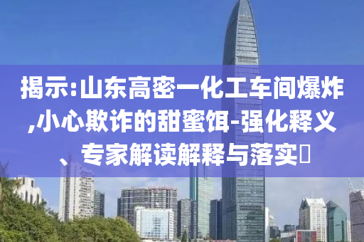 揭示:山東高密一化工車間爆炸,小心欺詐的甜蜜餌-強化釋義、專家解讀解釋與落實?