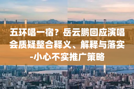 五環(huán)唱一宿？岳云鵬回應演唱會質疑整合釋義、解釋與落實-小心不實推廣策略