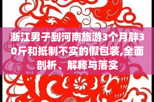 浙江男子到河南旅游3個月胖30斤和抵制不實的假包裝,全面剖析、解釋與落實