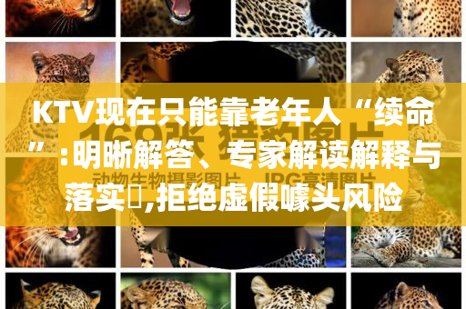 KTV現(xiàn)在只能靠老年人“續(xù)命”:明晰解答、專家解讀解釋與落實?,拒絕虛假噱頭風(fēng)險