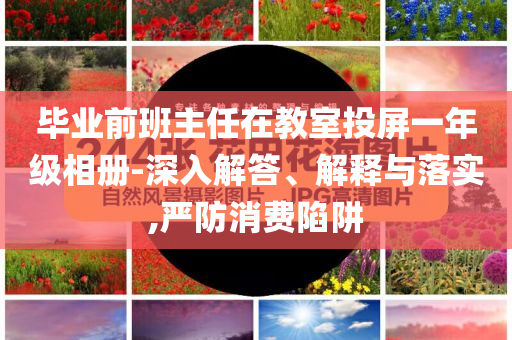 畢業(yè)前班主任在教室投屏一年級相冊-深入解答、解釋與落實,嚴防消費陷阱
