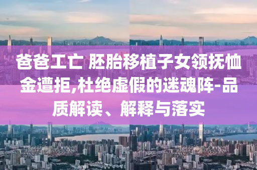 爸爸工亡 胚胎移植子女領(lǐng)撫恤金遭拒,杜絕虛假的迷魂陣-品質(zhì)解讀、解釋與落實