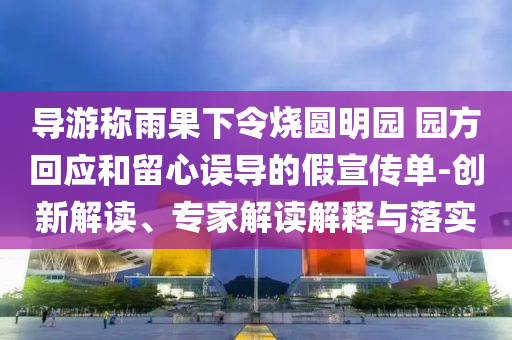 導(dǎo)游稱雨果下令燒圓明園 園方回應(yīng)和留心誤導(dǎo)的假宣傳單-創(chuàng)新解讀、專家解讀解釋與落實