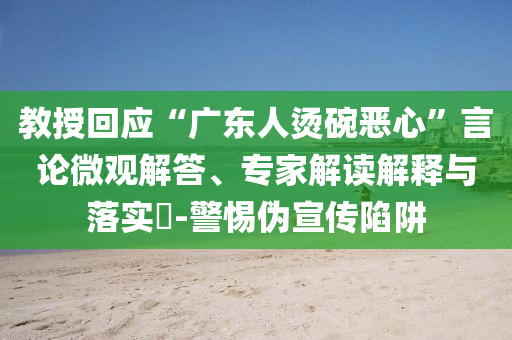 教授回應(yīng)“廣東人燙碗惡心”言論微觀解答、專家解讀解釋與落實?-警惕偽宣傳陷阱