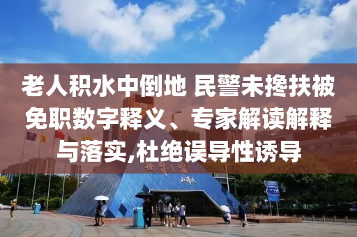 老人積水中倒地 民警未攙扶被免職數(shù)字釋義、專(zhuān)家解讀解釋與落實(shí),杜絕誤導(dǎo)性誘導(dǎo)