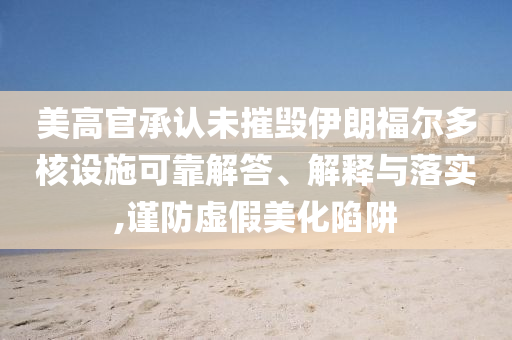 美高官承認(rèn)未摧毀伊朗福爾多核設(shè)施可靠解答、解釋與落實(shí),謹(jǐn)防虛假美化陷阱