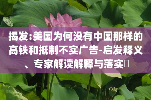 揭發(fā):美國為何沒有中國那樣的高鐵和抵制不實(shí)廣告-啟發(fā)釋義、專家解讀解釋與落實(shí)?