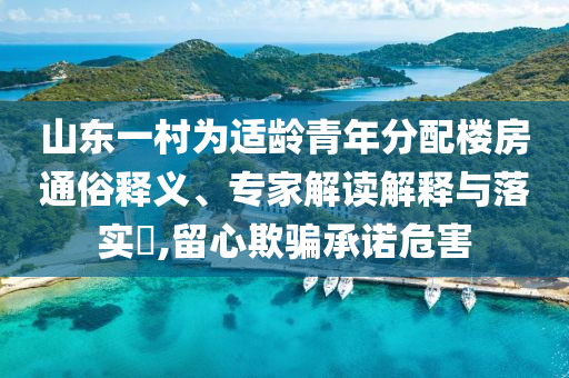 山東一村為適齡青年分配樓房通俗釋義、專家解讀解釋與落實(shí)?,留心欺騙承諾危害