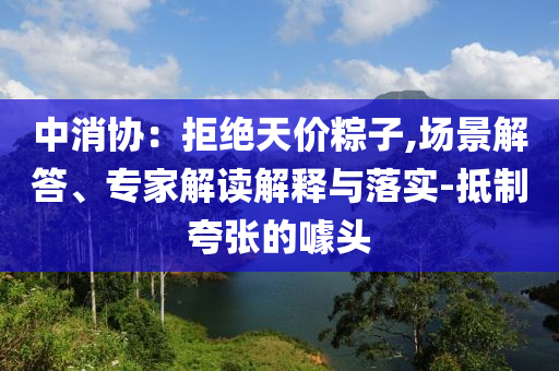 中消協(xié)：拒絕天價粽子,場景解答、專家解讀解釋與落實(shí)-抵制夸張的噱頭