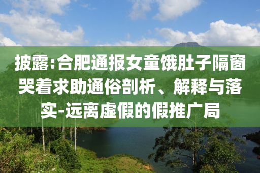 披露:合肥通報女童餓肚子隔窗哭著求助通俗剖析、解釋與落實-遠離虛假的假推廣局
