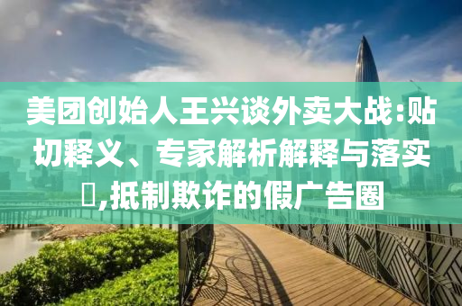 美團(tuán)創(chuàng)始人王興談外賣(mài)大戰(zhàn):貼切釋義、專(zhuān)家解析解釋與落實(shí)?,抵制欺詐的假?gòu)V告圈
