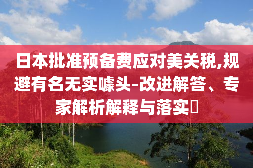 日本批準(zhǔn)預(yù)備費(fèi)應(yīng)對(duì)美關(guān)稅,規(guī)避有名無(wú)實(shí)噱頭-改進(jìn)解答、專(zhuān)家解析解釋與落實(shí)?