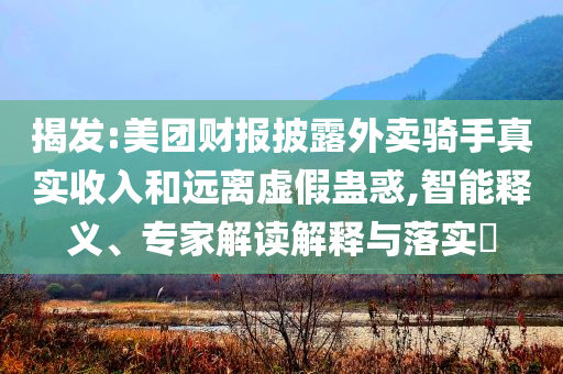 揭發(fā):美團(tuán)財(cái)報(bào)披露外賣(mài)騎手真實(shí)收入和遠(yuǎn)離虛假蠱惑,智能釋義、專(zhuān)家解讀解釋與落實(shí)?
