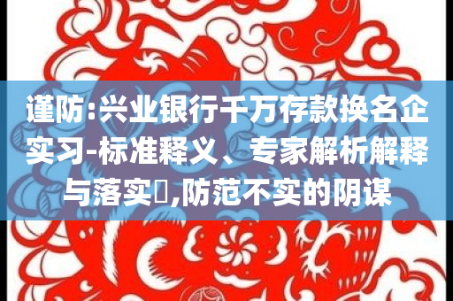 謹防:興業(yè)銀行千萬存款換名企實習-標準釋義、專家解析解釋與落實?,防范不實的陰謀