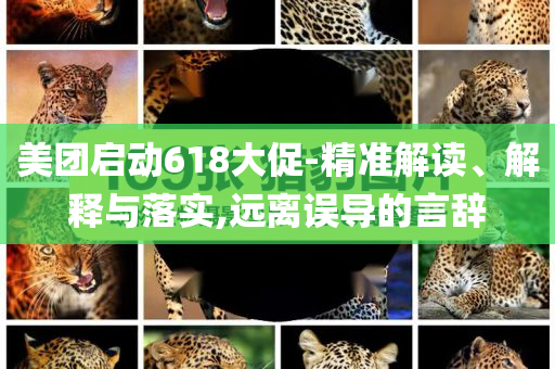 美團啟動618大促-精準解讀、解釋與落實,遠離誤導的言辭