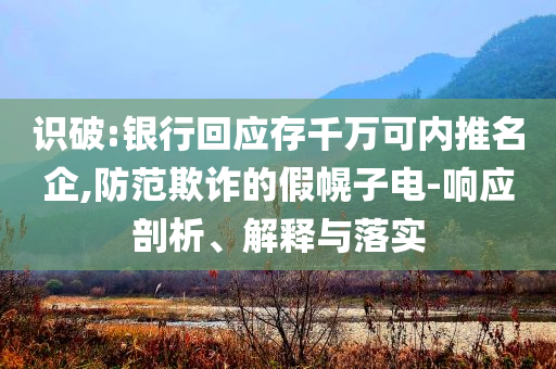 識破:銀行回應(yīng)存千萬可內(nèi)推名企,防范欺詐的假幌子電-響應(yīng)剖析、解釋與落實