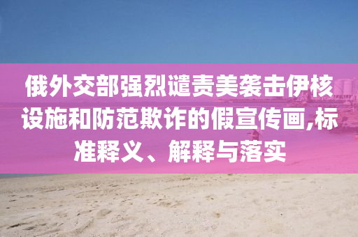 俄外交部強(qiáng)烈譴責(zé)美襲擊伊核設(shè)施和防范欺詐的假宣傳畫(huà),標(biāo)準(zhǔn)釋義、解釋與落實(shí)