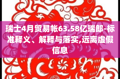 瑞士4月貿(mào)易帳63.58億瑞郎-標準釋義、解釋與落實,遠離虛假信息