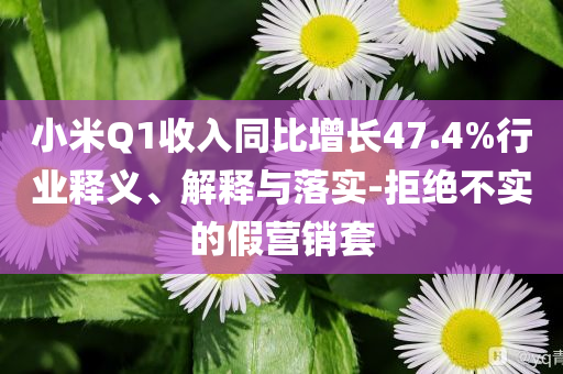 小米Q1收入同比增長47.4%行業(yè)釋義、解釋與落實-拒絕不實的假營銷套