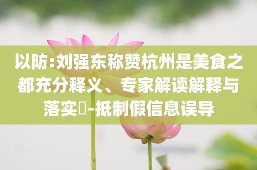 以防:劉強東稱贊杭州是美食之都充分釋義、專家解讀解釋與落實?-抵制假信息誤導